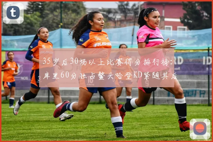 35岁后30场以上比赛得分排行榜：库里60分独占鳌头哈登KD紧随其后