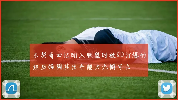 东契奇回忆刚入联盟时被KD打爆的经历强调其出手能力无懈可击