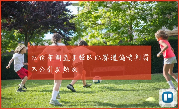 杰伦布朗直言强队比赛遭偏哨判罚不公引发热议