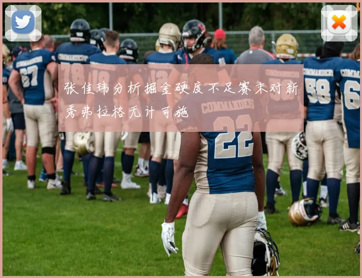 张佳玮分析掘金硬度不足赛末对新秀弗拉格无计可施