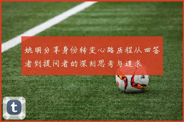姚明分享身份转变心路历程从回答者到提问者的深刻思考与追求