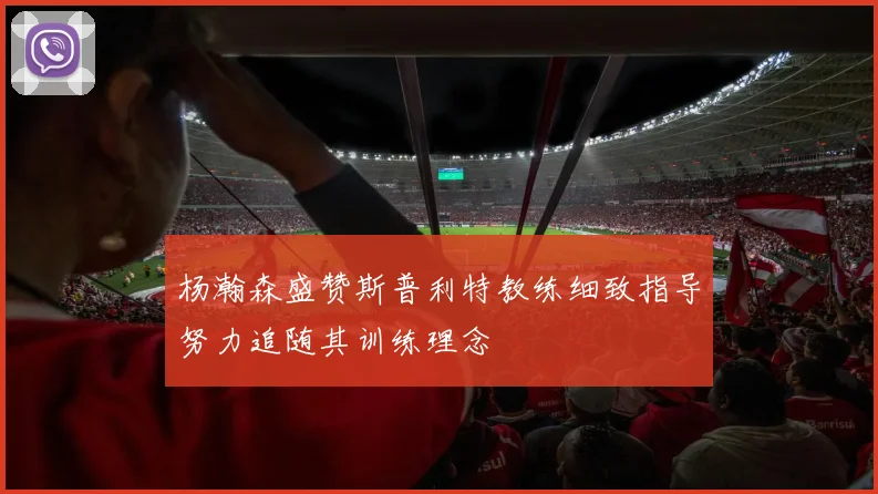 杨瀚森盛赞斯普利特教练细致指导努力追随其训练理念