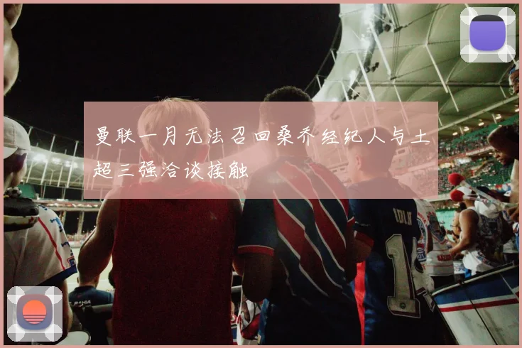 曼联一月无法召回桑乔经纪人与土超三强洽谈接触