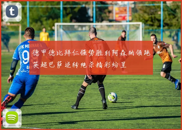 德甲德比拜仁强势胜利阿森纳领跑英超巴萨逆转绝杀精彩纷呈
