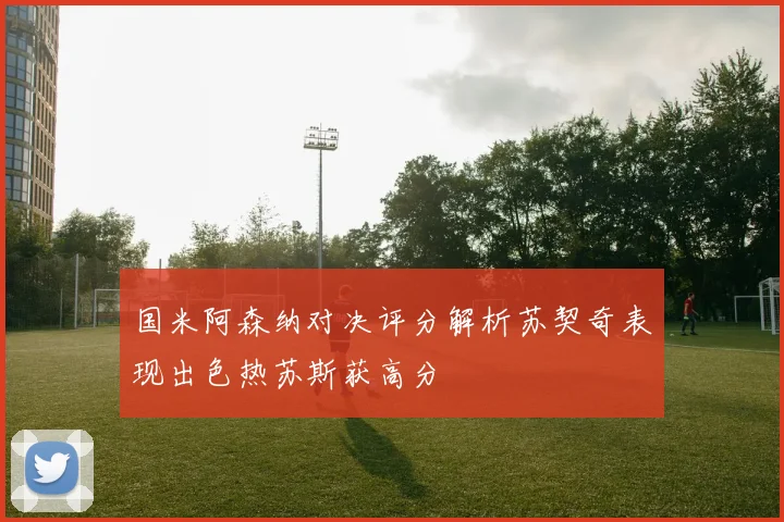 国米阿森纳对决评分解析苏契奇表现出色热苏斯获高分