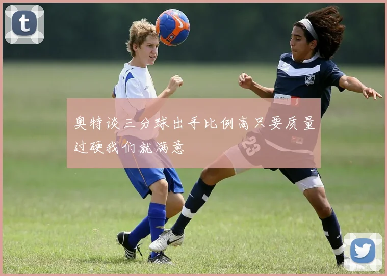 奥特谈三分球出手比例高只要质量过硬我们就满意