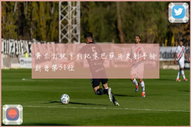 费兰打破亨利纪录巴萨历史射手榜新晋第51位