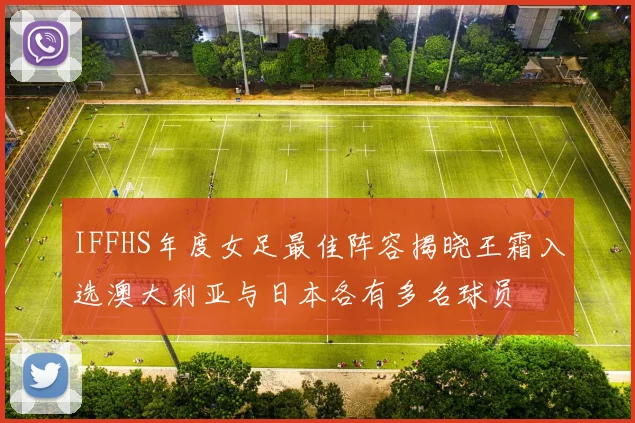 IFFHS年度女足最佳阵容揭晓王霜入选澳大利亚与日本各有多名球员