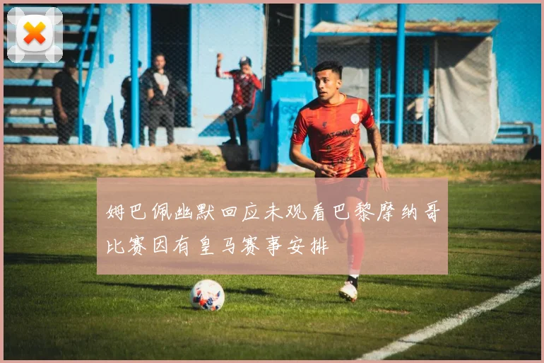 姆巴佩幽默回应未观看巴黎摩纳哥比赛因有皇马赛事安排