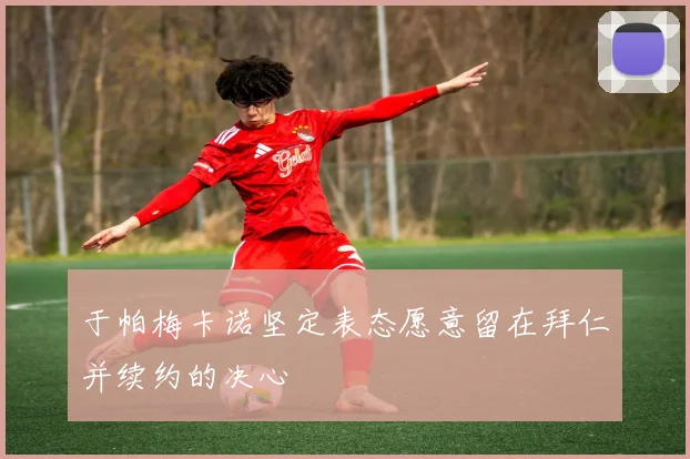 于帕梅卡诺坚定表态愿意留在拜仁并续约的决心