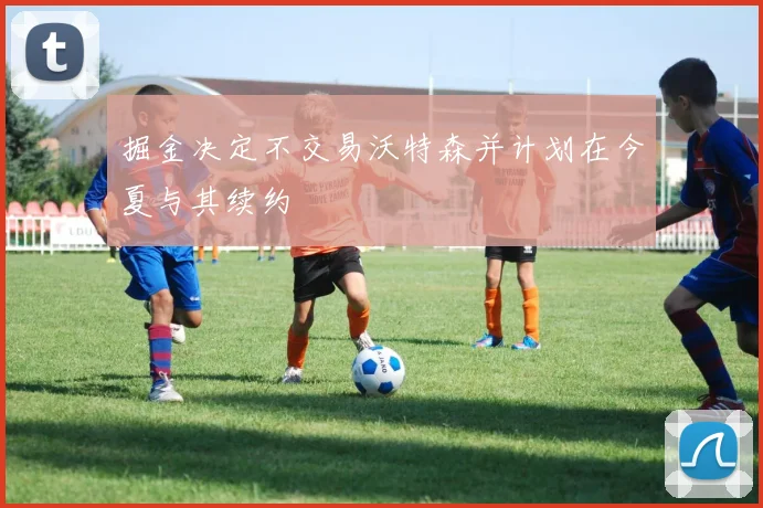 掘金决定不交易沃特森并计划在今夏与其续约