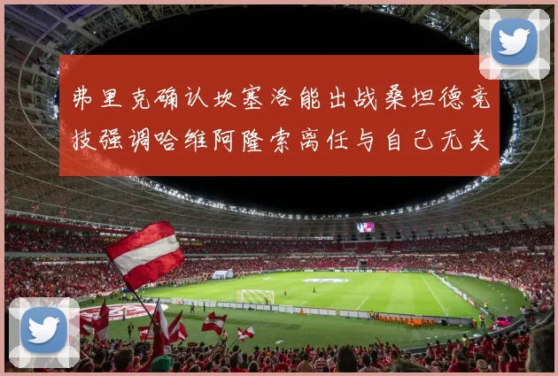弗里克确认坎塞洛能出战桑坦德竞技强调哈维阿隆索离任与自己无关