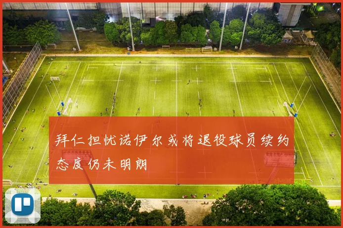 拜仁担忧诺伊尔或将退役球员续约态度仍未明朗