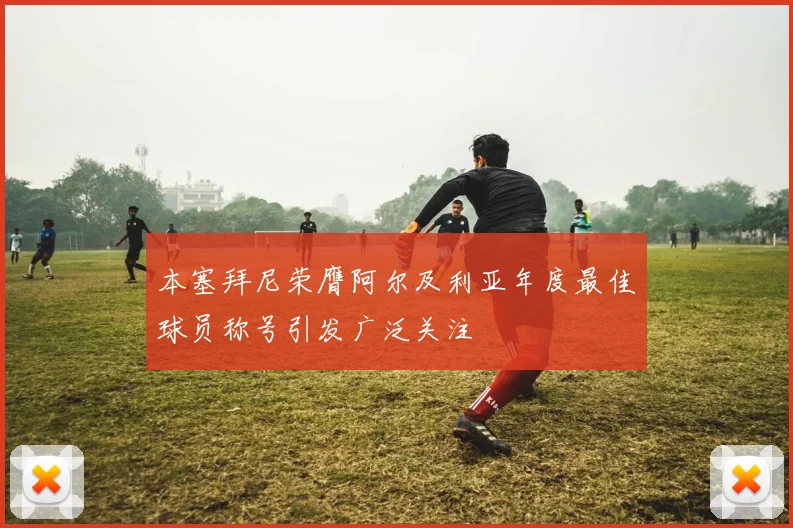 本塞拜尼荣膺阿尔及利亚年度最佳球员称号引发广泛关注