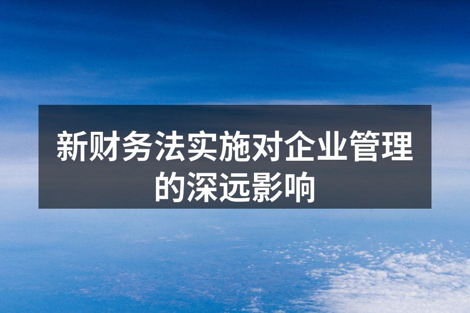 新财务法实施对企业管理的深远影响